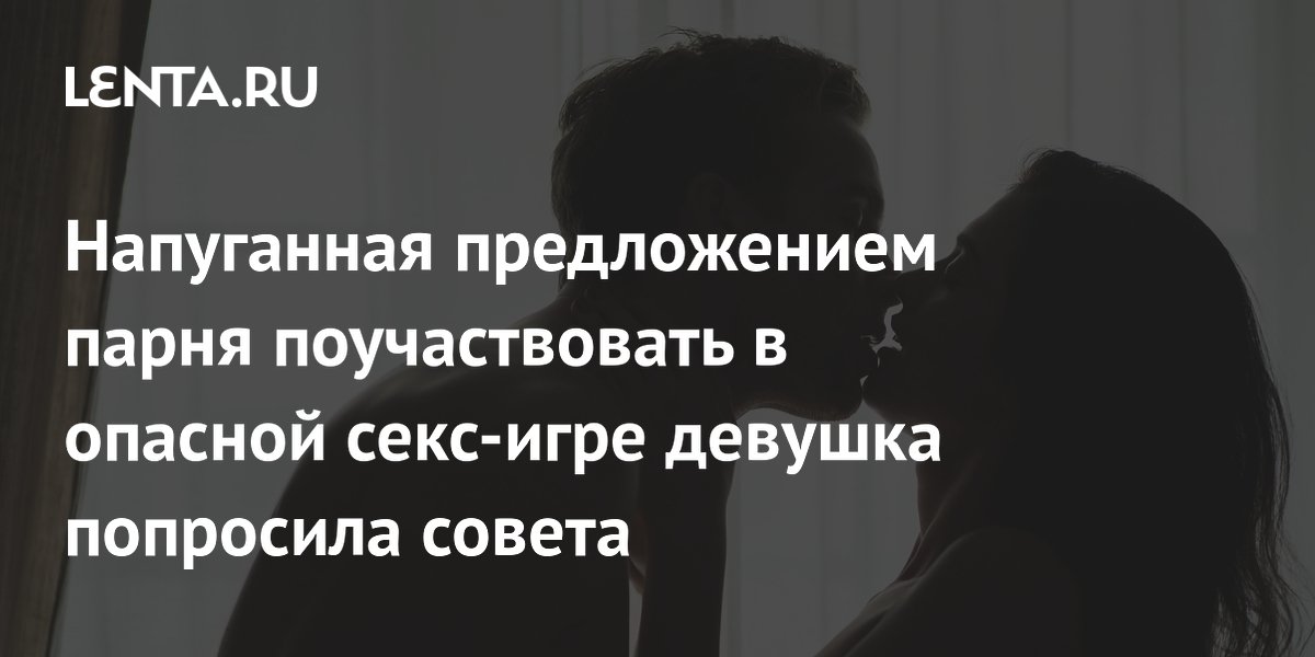 Напуганная предложением парня поучаствовать в опасной секс-игре девушка попросила совета Напуганная предложением парня поучаствовать в опасной секс-игре девушка попросила совета