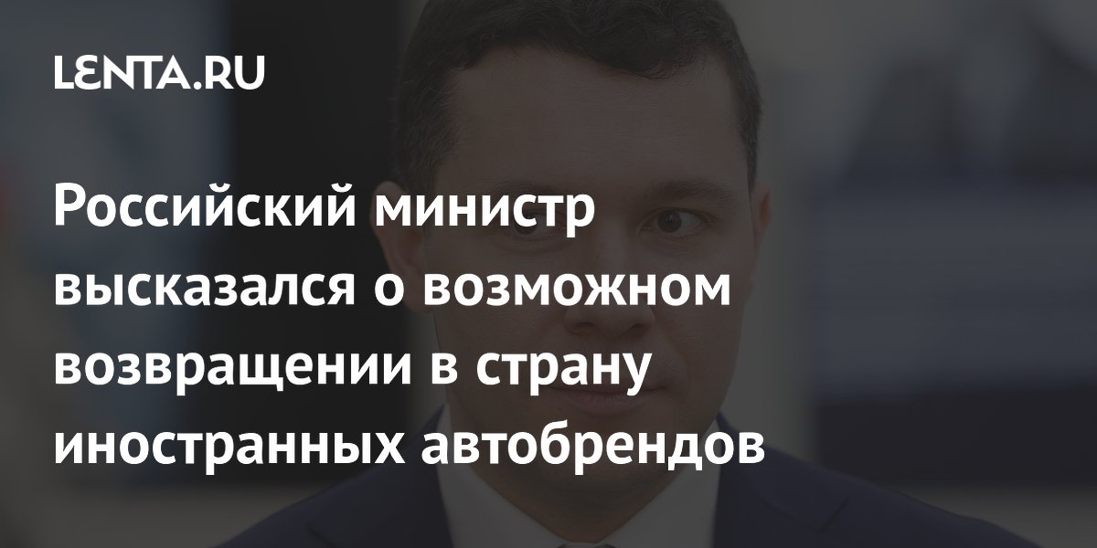 Российский министр высказался о возможном возвращении в страну иностранных автобрендов Российский министр высказался о возможном возвращении в страну иностранных автобрендов