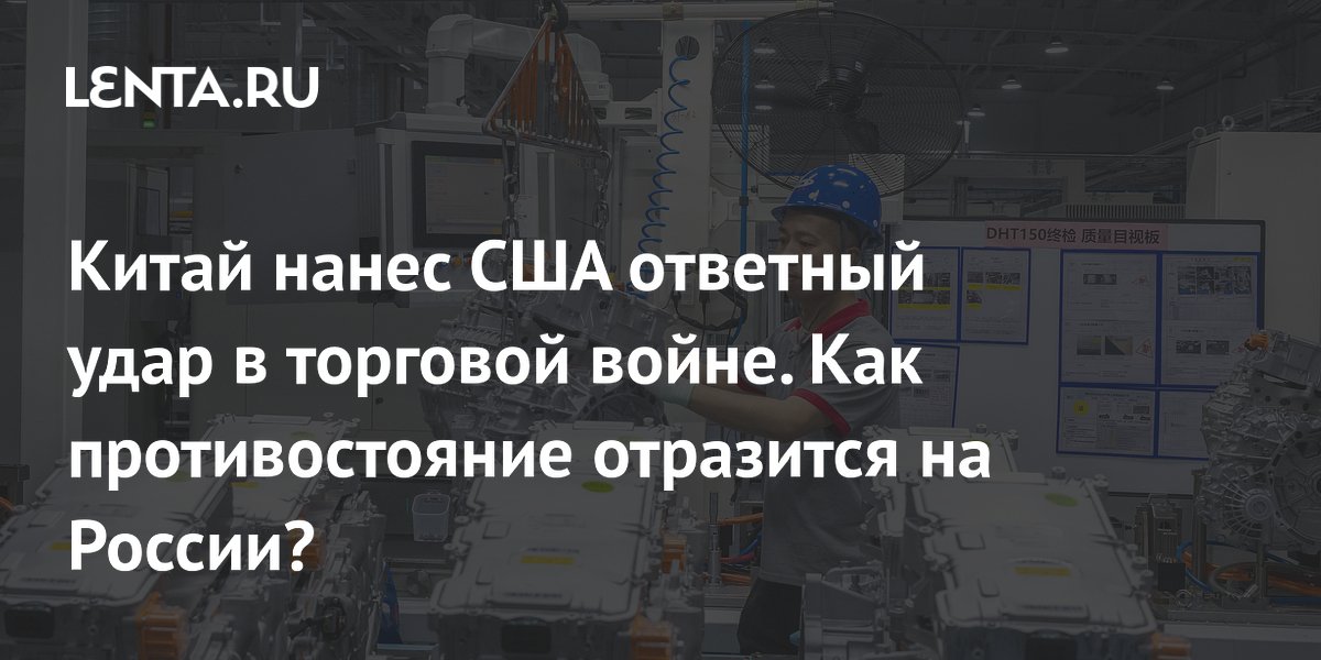 Китайский ответ на торговые ограничения США: размер пошлин, реакция мировых рынков, влияние на Россию, мнение аналитиков