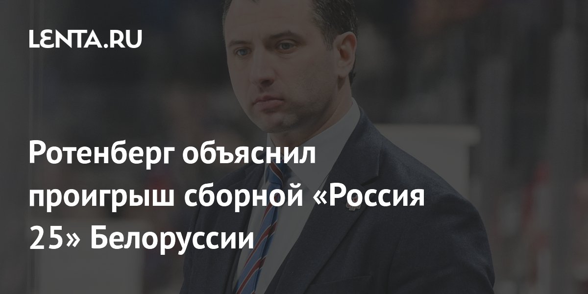 Ротенберг раскрыл причины поражения сборной «Россия 25» от Белоруссии