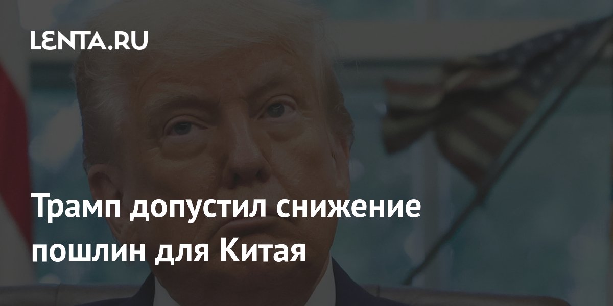 Трамп допустил снижение пошлин для Китая Трамп допустил снижение пошлин для Китая