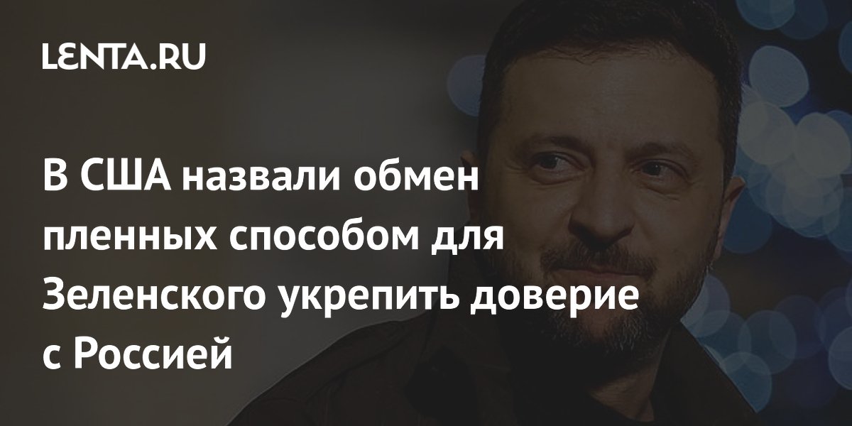 В США назвали обмен пленных способом для Зеленского укрепить доверие с Россией