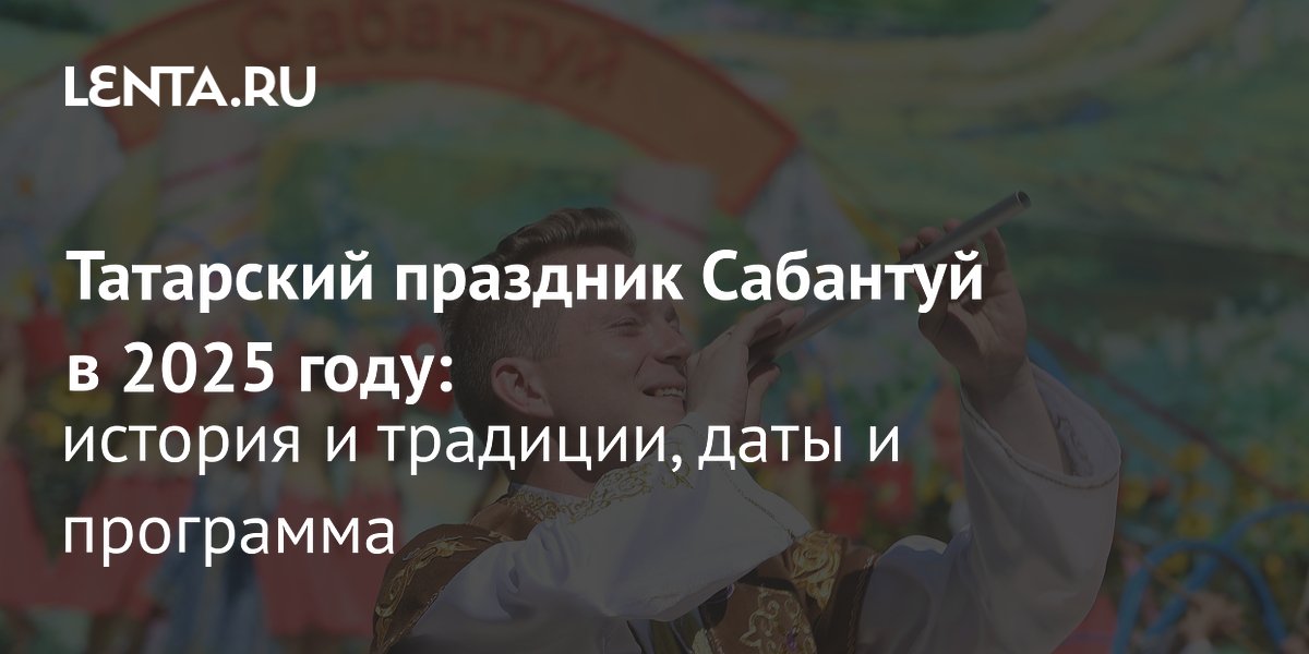 Сабантуй 2025: Даты, Места проведения и Что ждет гостей!
