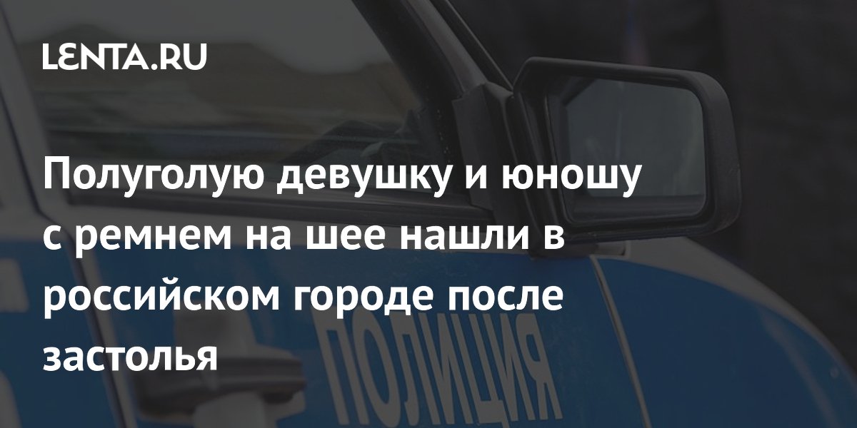 Полуголую девушку и юношу с ремнем на шее нашли в российском городе после застолья Полуголую девушку и юношу с ремнем на шее нашли в российском городе после застолья