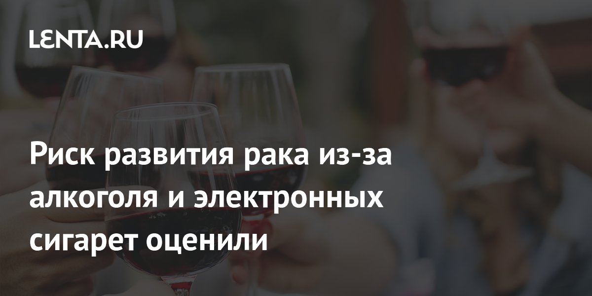 Риск развития рака из-за алкоголя и электронных сигарет оценили
