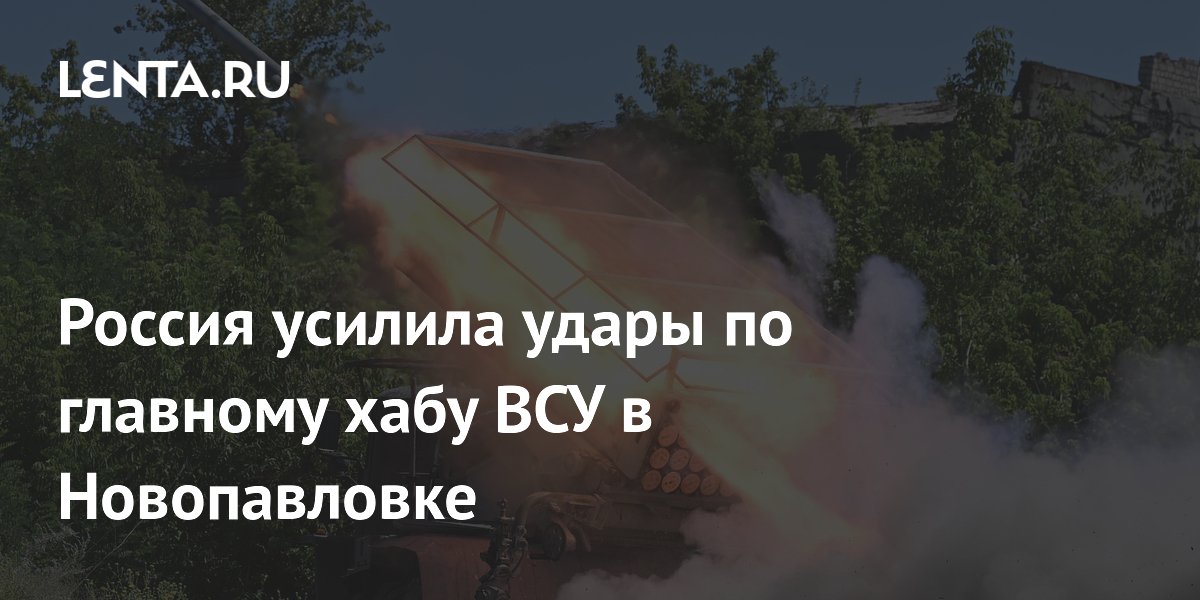 Россия усилила удары по главному хабу ВСУ в Новопавловке