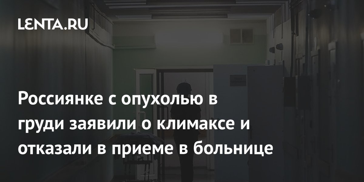 Россиянке с опухолью в груди заявили о климаксе и отказали в приеме в больнице