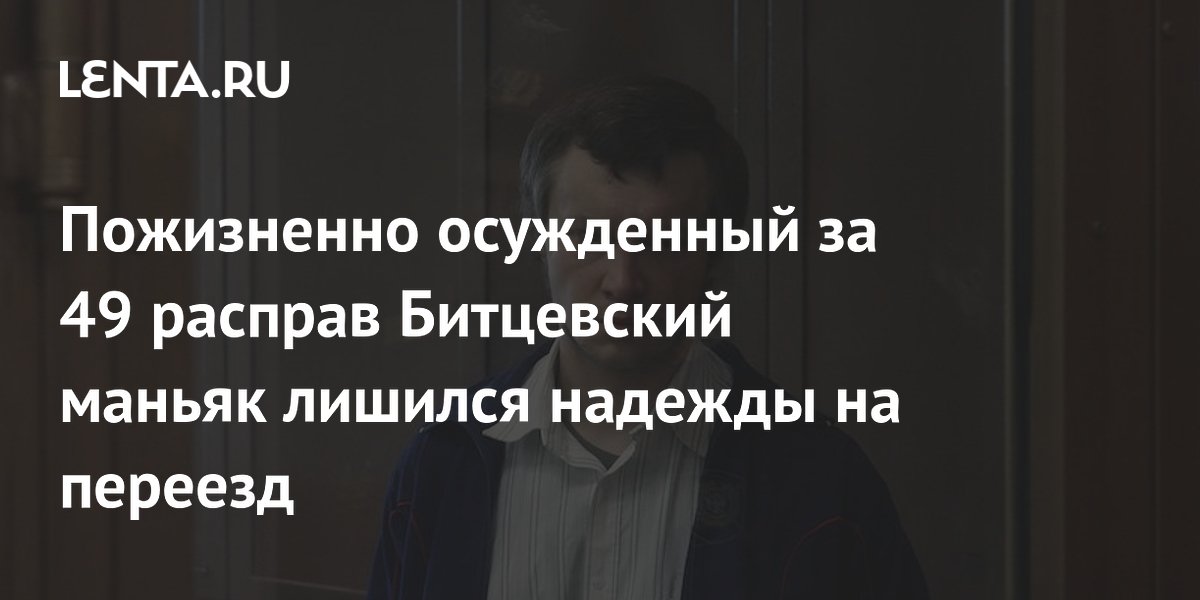 Пожизненно осужденный за 49 расправ Битцевский маньяк лишился надежды на переезд