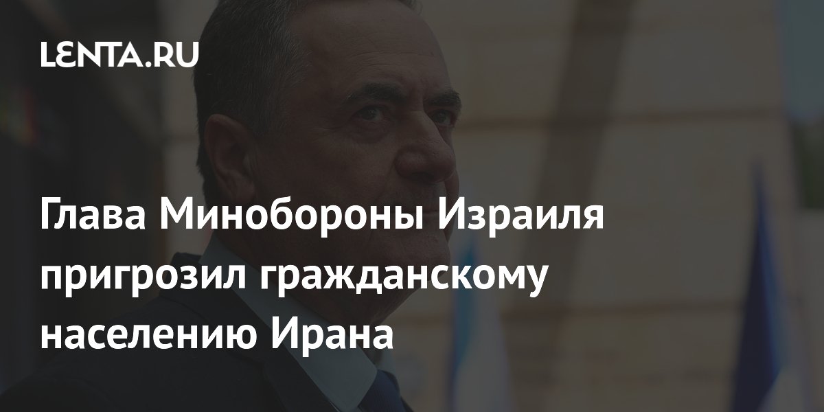 Глава Минобороны Израиля пригрозил гражданскому населению Ирана