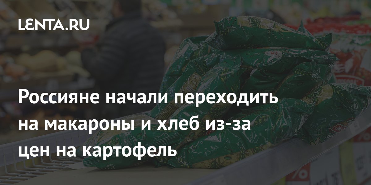 Россияне начали переходить на макароны и хлеб из-за цен на картофель