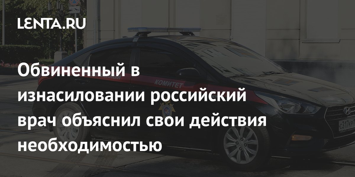 Обвиненный в изнасиловании российский врач объяснил свои действия необходимостью
