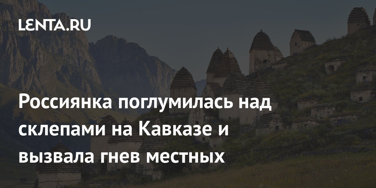 Россиянка поглумилась над склепами на Кавказе и вызвала гнев местных