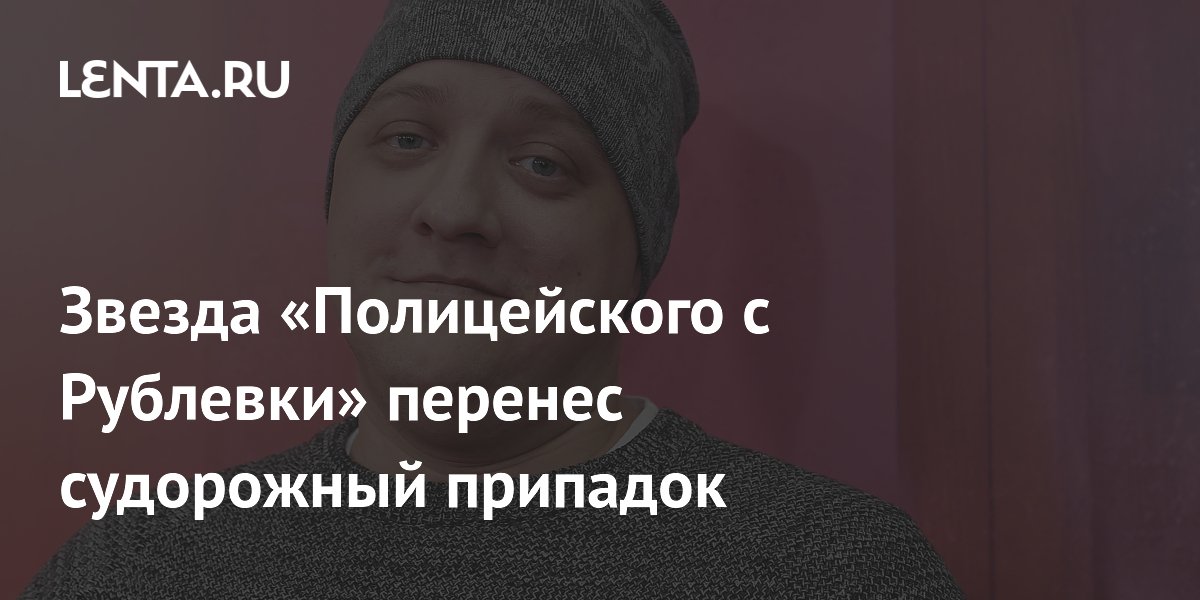 Звезда «Полицейского с Рублевки» перенес судорожный припадок