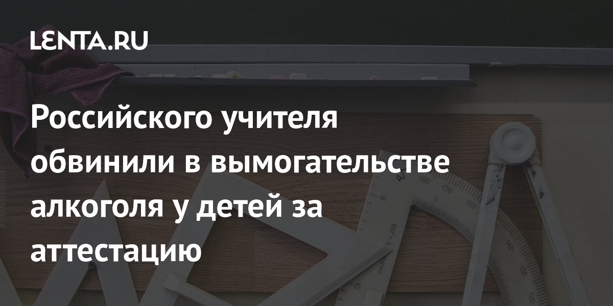 Российского учителя обвинили в вымогательстве алкоголя у детей за аттестацию