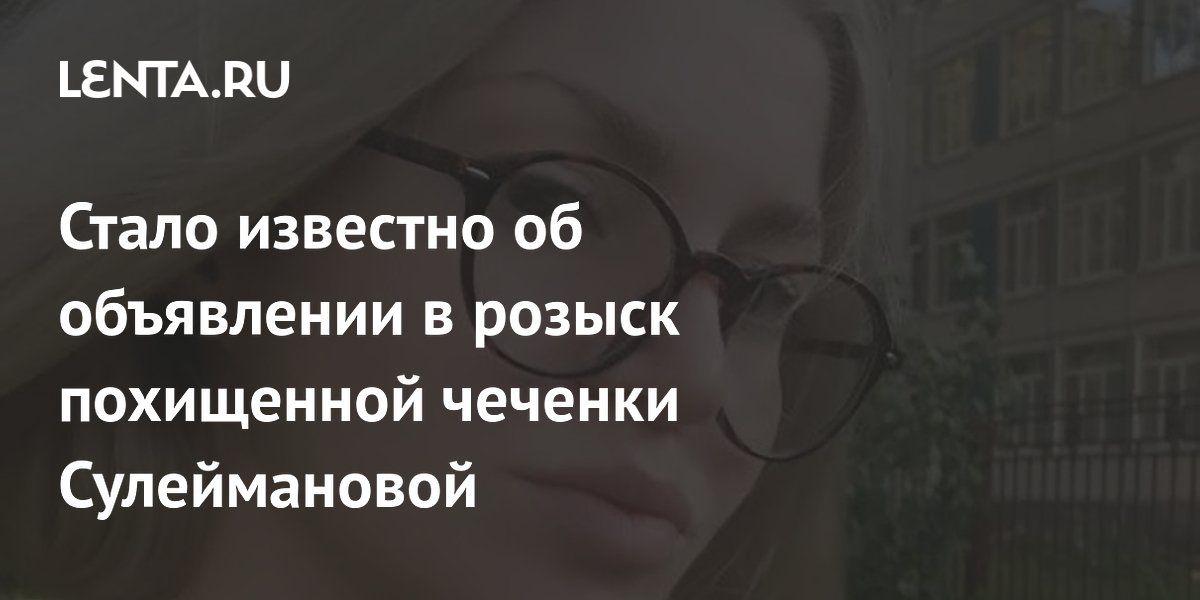 Стало известно об объявлении в розыск похищенной чеченки Сулеймановой