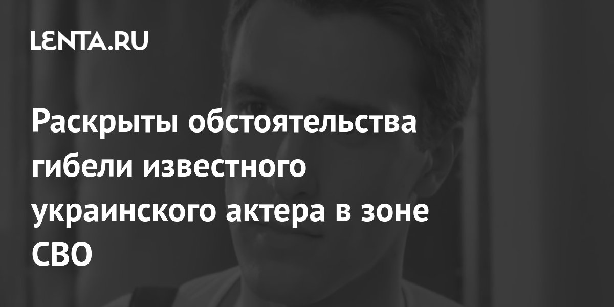 Раскрыты обстоятельства гибели известного украинского актера в зоне СВО