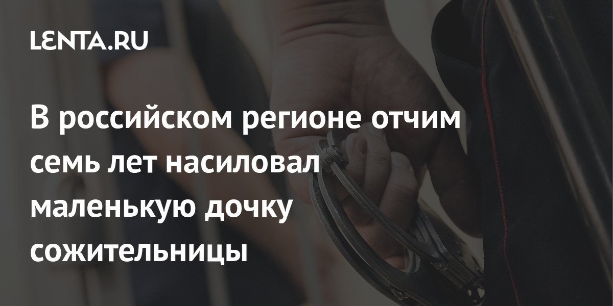 В российском регионе отчим семь лет насиловал маленькую дочку сожительницы