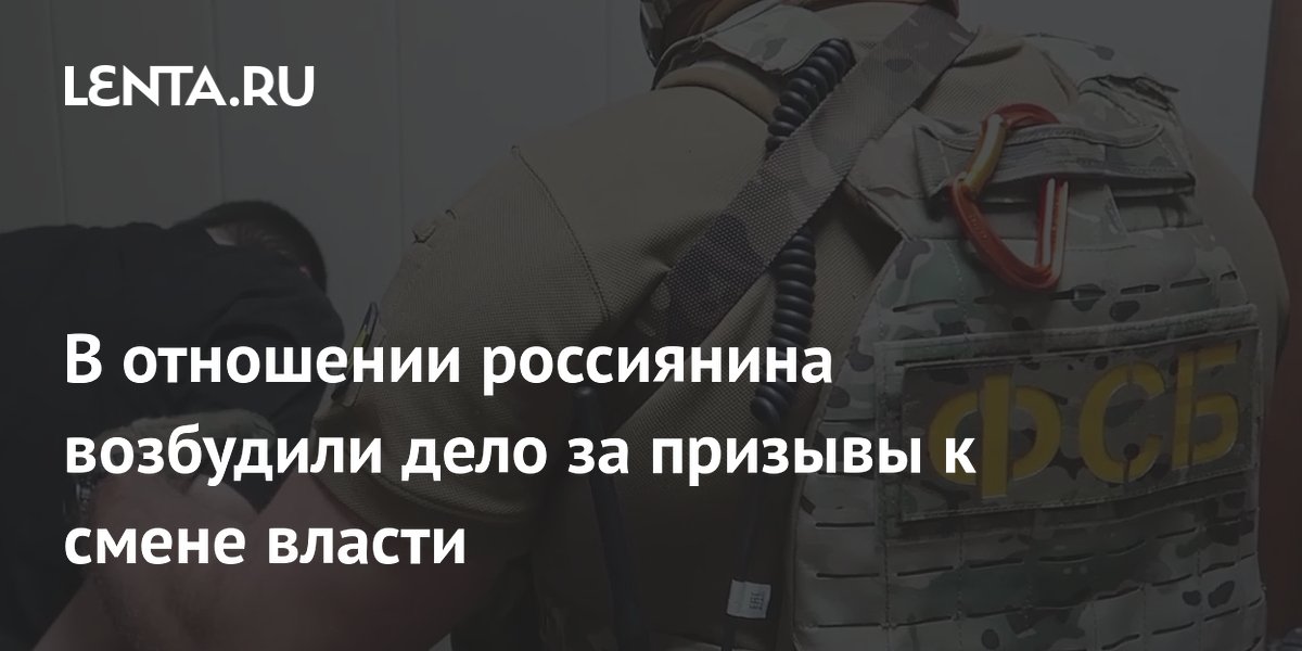 В отношении россиянина возбудили дело за призывы к смене власти