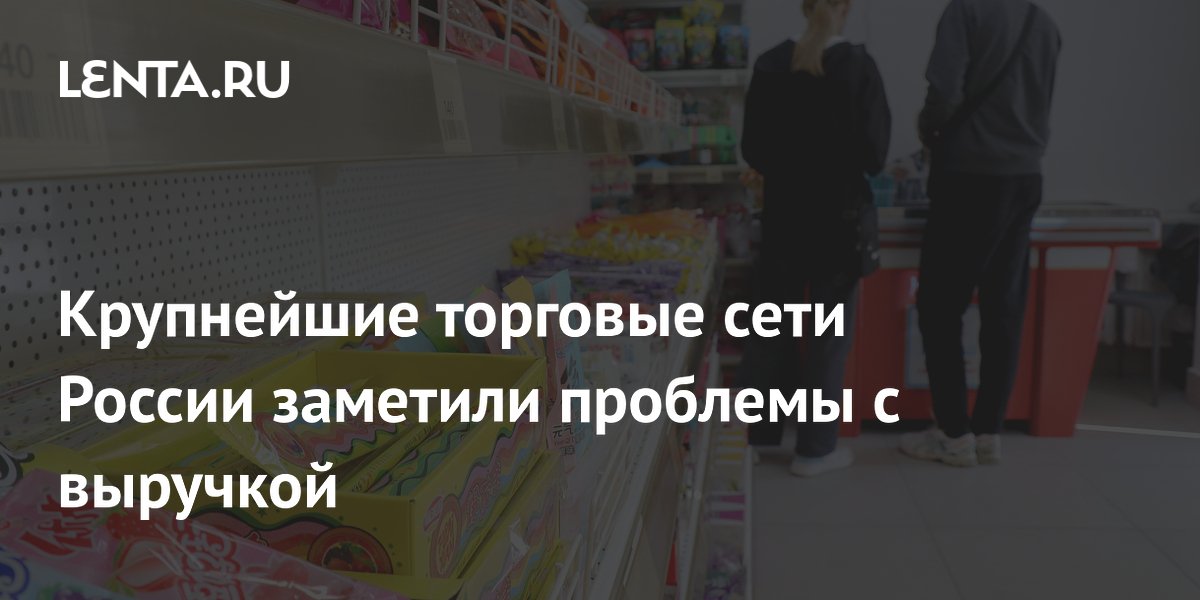 Крупнейшие торговые сети России заметили проблемы с выручкой