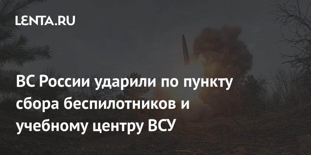 ВС России ударили по пункту сбора беспилотников и учебному центру ВСУ
