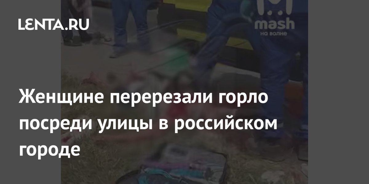 Женщине перерезали горло посреди улицы в российском городе