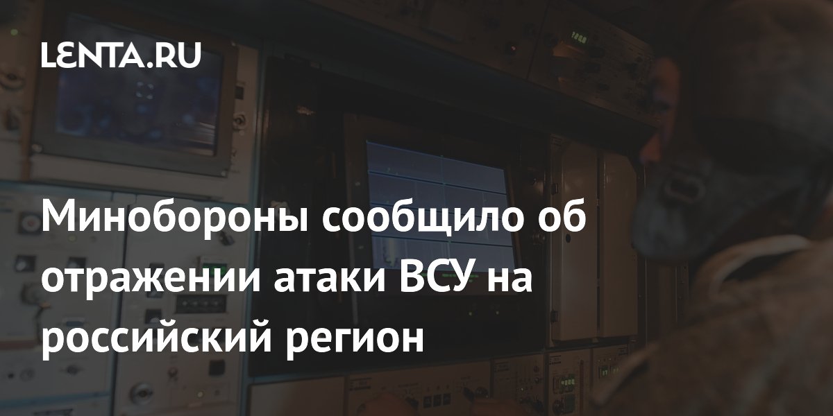 Минобороны сообщило об отражении атаки ВСУ на российский регион