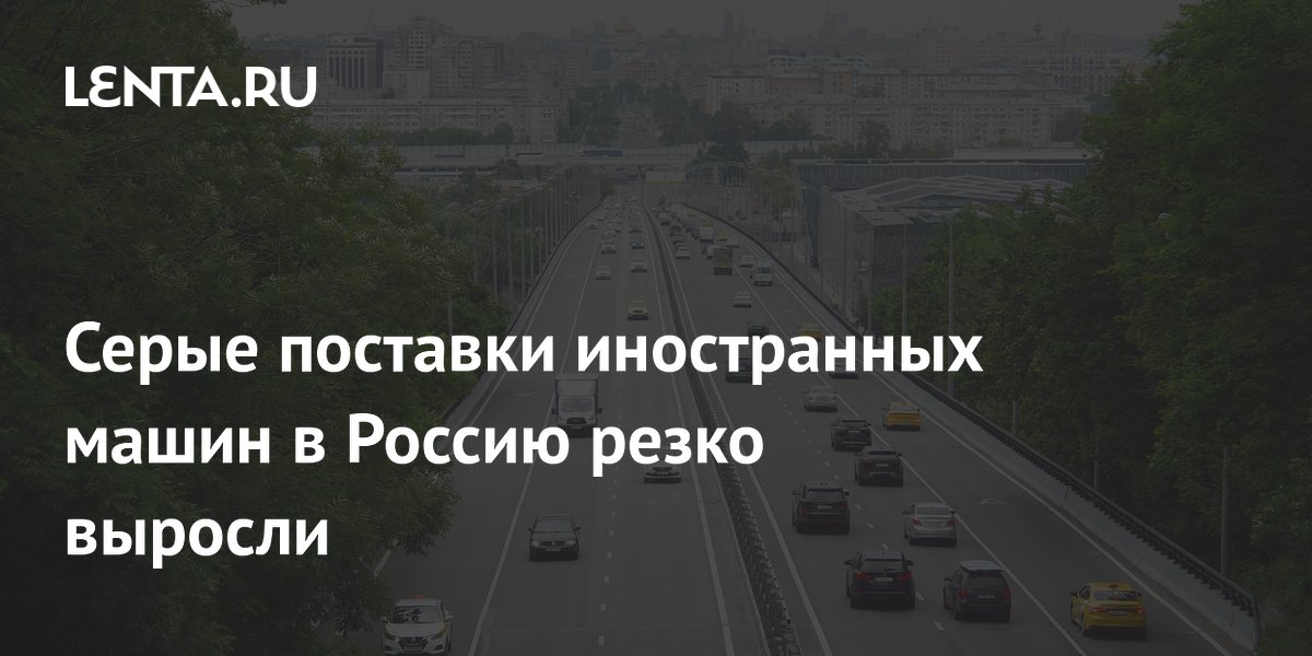 Серые поставки иностранных машин в Россию резко выросли
