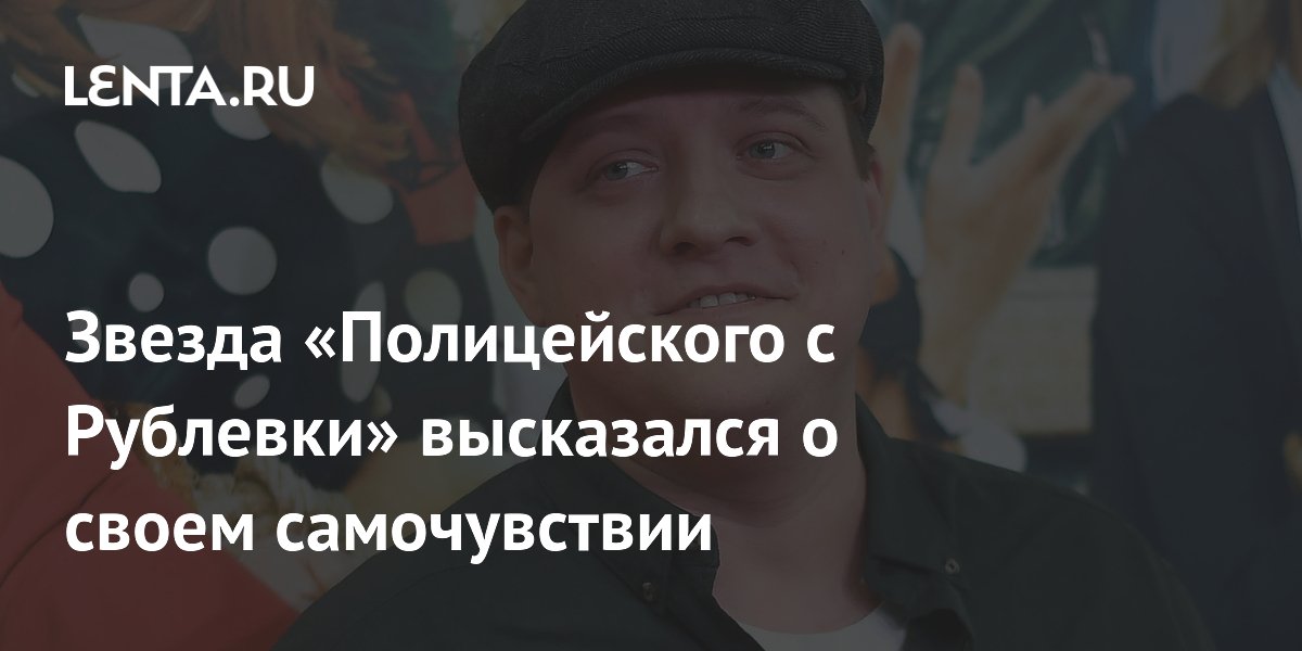 Звезда «Полицейского с Рублевки» высказался о своем самочувствии