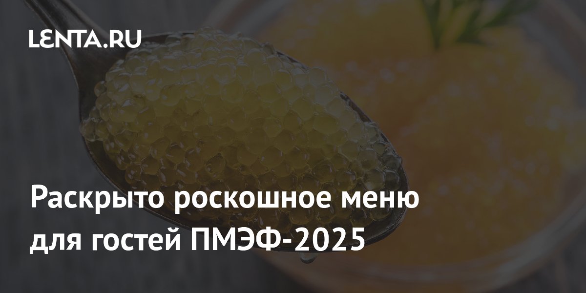 Раскрыто роскошное меню для гостей ПМЭФ-2025