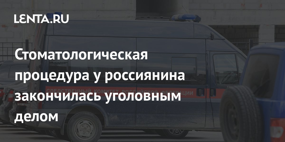 Стоматологическая процедура у россиянина закончилась уголовным делом