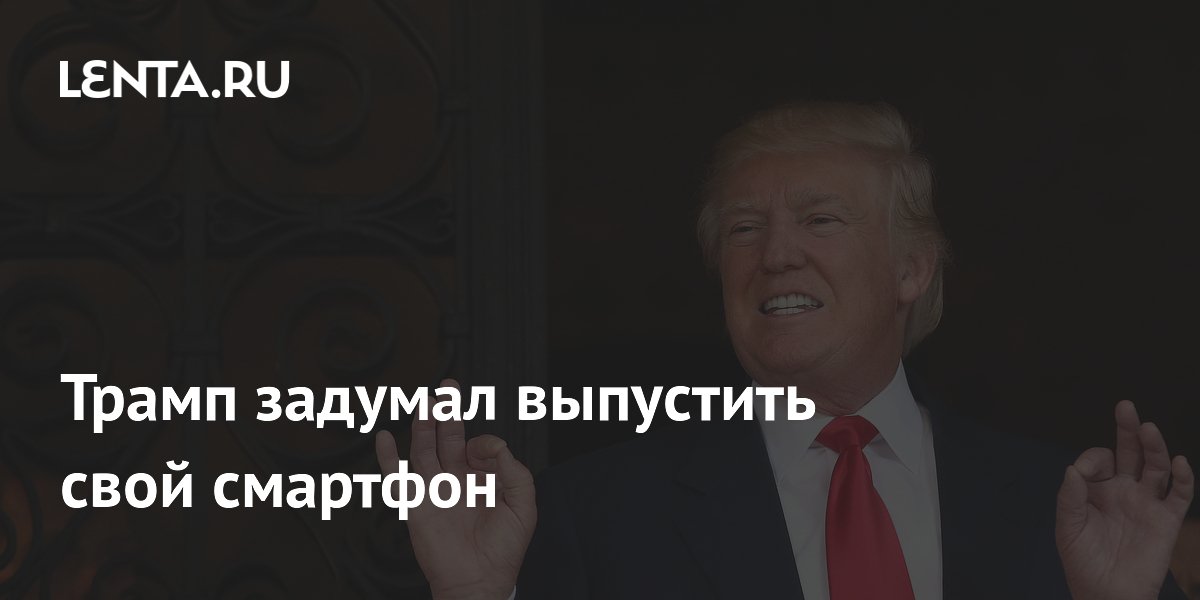 Трамп задумал выпустить свой смартфон