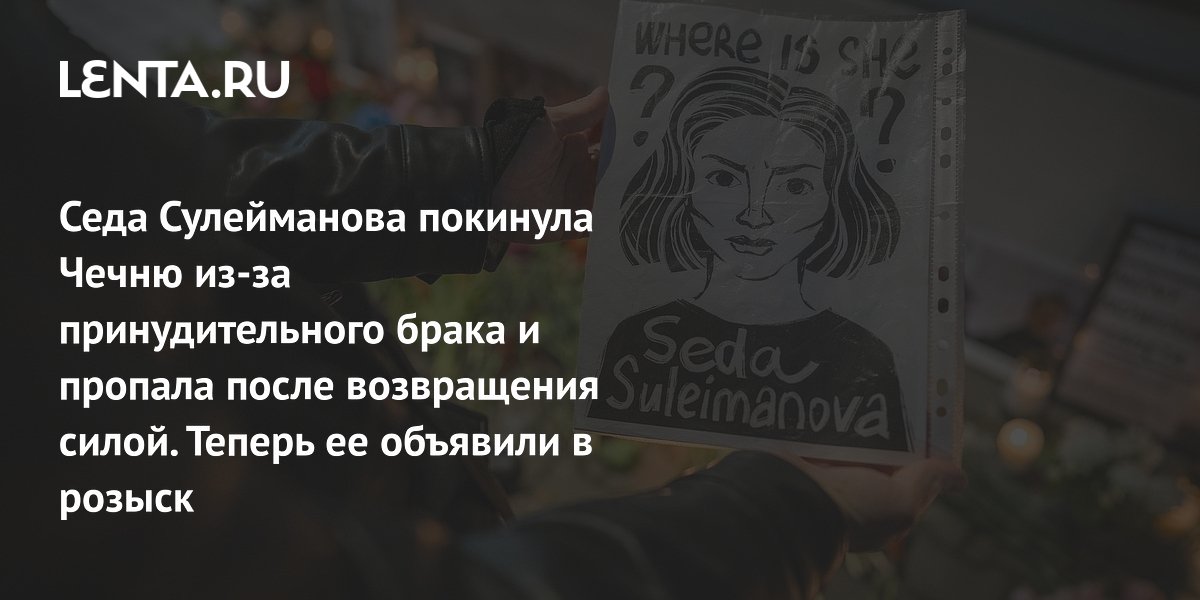 Седа Сулейманова покинула Чечню из-за принудительного брака и пропала после возвращения силой. Теперь ее объявили в розыск
