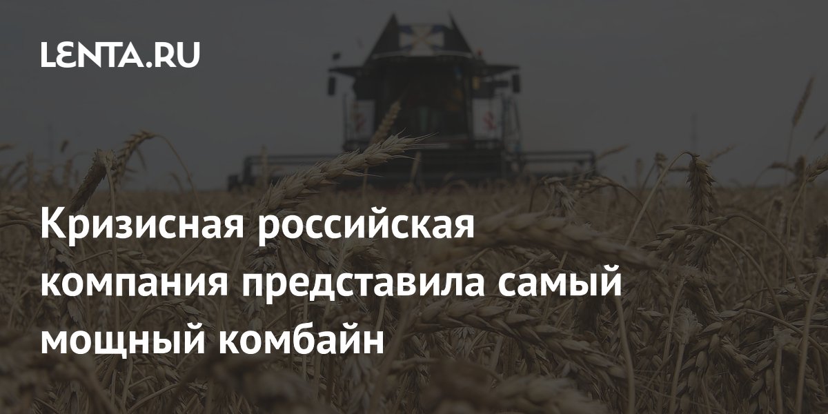 Кризисная российская компания представила самый мощный комбайн
