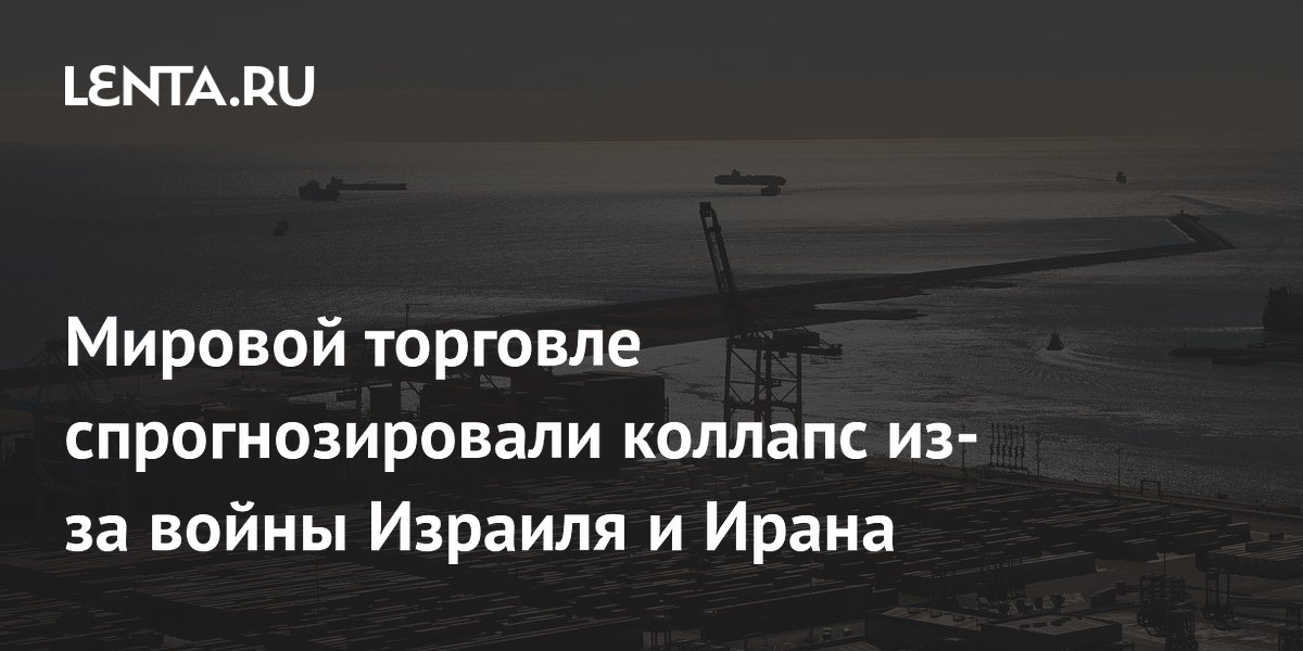 Мировой торговле спрогнозировали коллапс из-за войны Израиля и Ирана