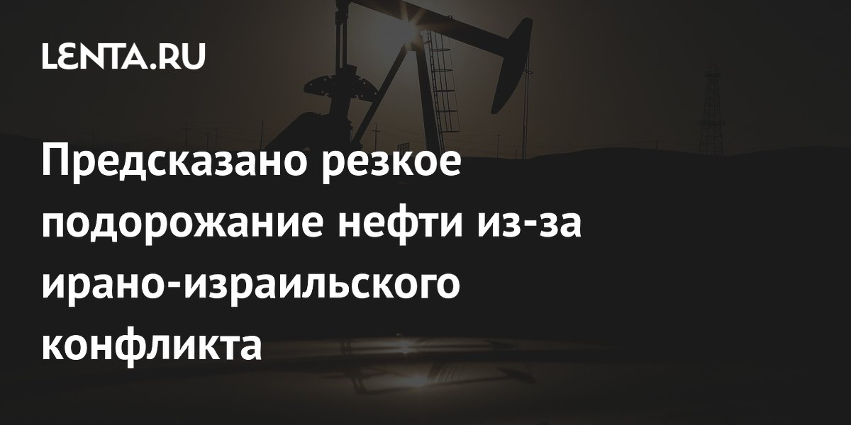 Предсказано резкое подорожание нефти из-за ирано-израильского конфликта