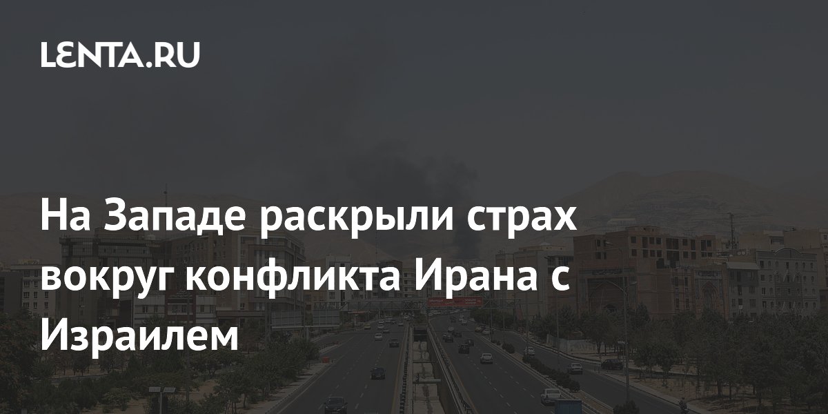 На Западе раскрыли страх вокруг конфликта Ирана с Израилем
