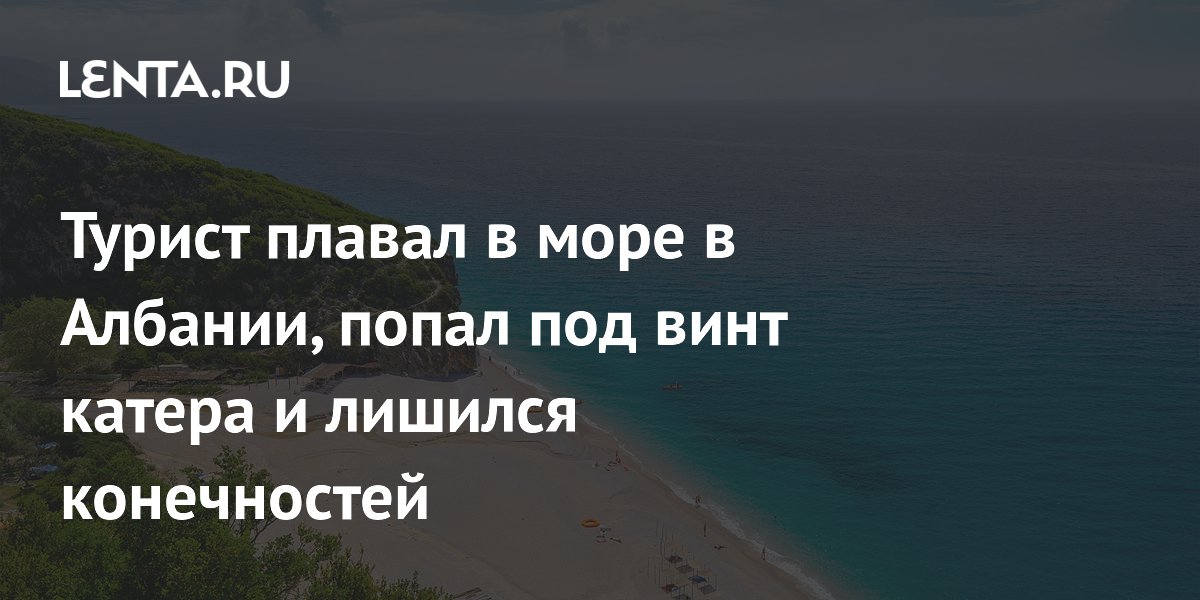 Турист плавал в море в Албании, попал под винт катера и лишился конечностей