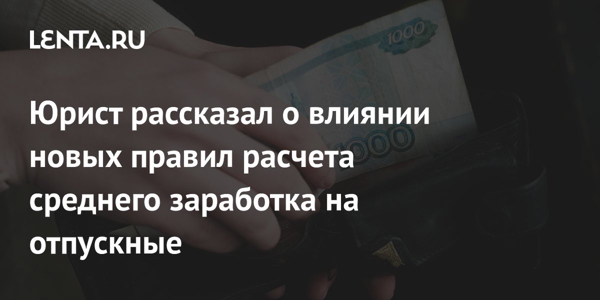 Юрист рассказал о влиянии новых правил расчета среднего заработка на отпускные