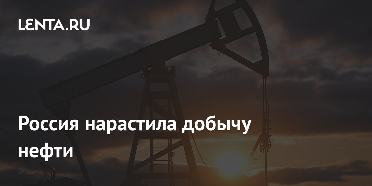 Россия нарастила добычу нефти