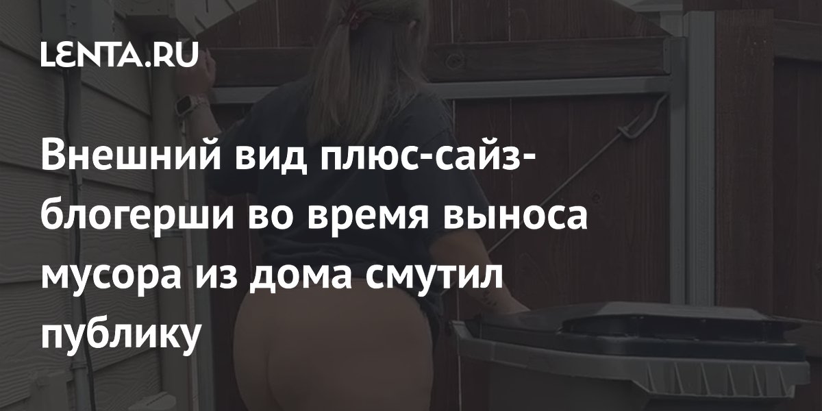 Внешний вид плюс-сайз-блогерши во время выноса мусора из дома смутил публику