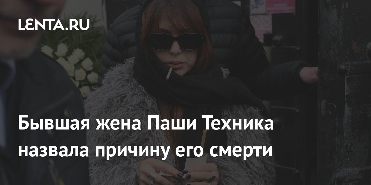 Бывшая жена Паши Техника назвала причину его смерти