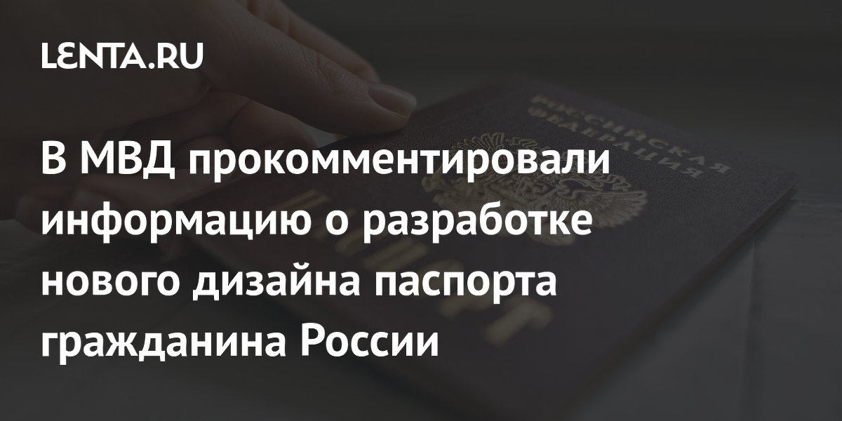 В МВД прокомментировали информацию о разработке нового дизайна паспорта гражданина России