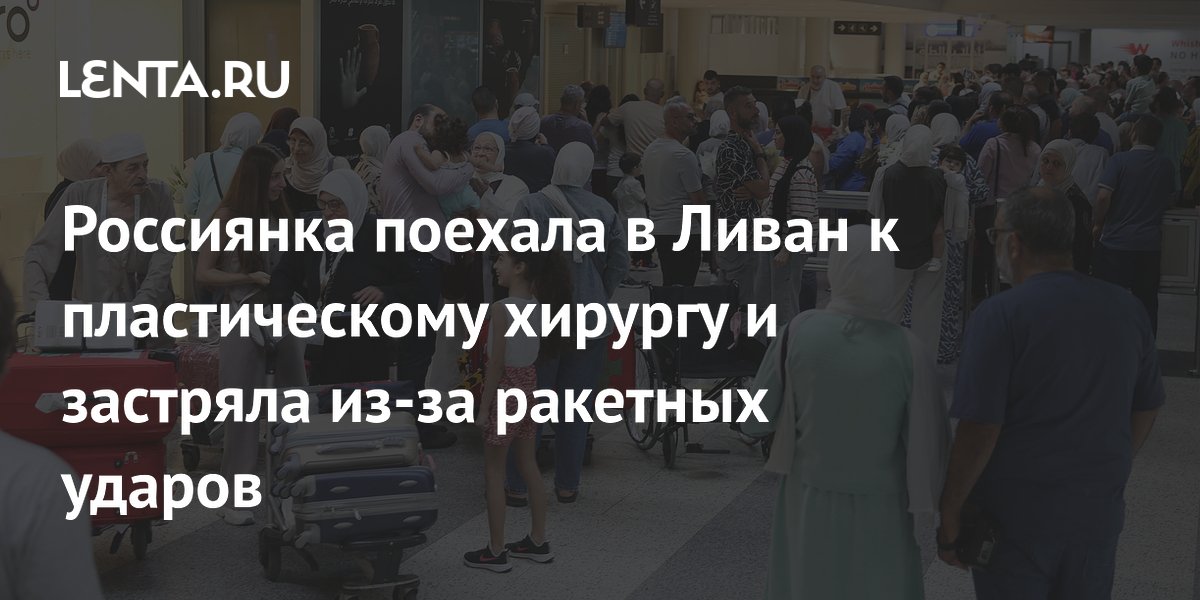 Россиянка поехала в Ливан к пластическому хирургу и застряла из-за ракетных ударов
