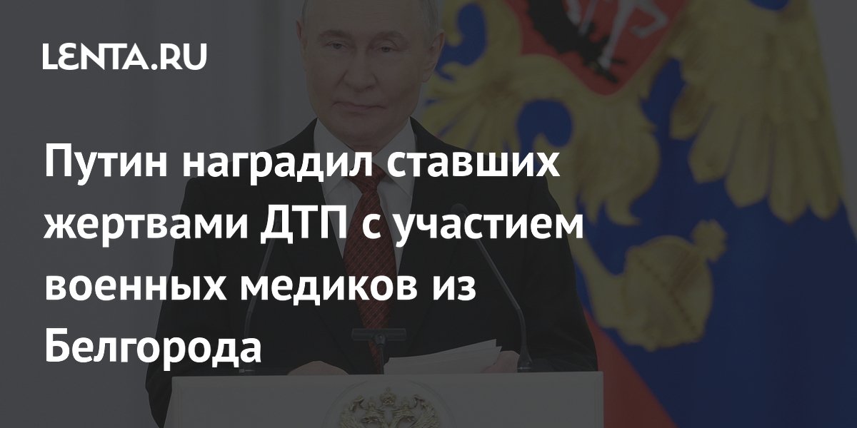 Путин наградил ставших жертвами ДТП с участием военных медиков из Белгорода