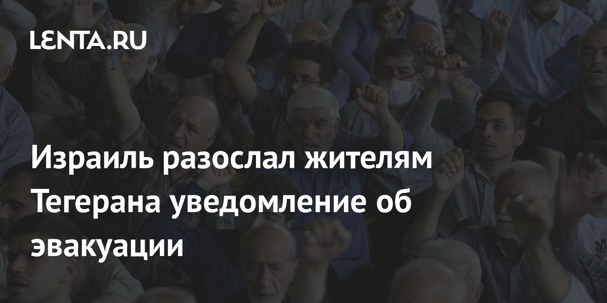 Израиль разослал жителям Тегерана уведомление об эвакуации