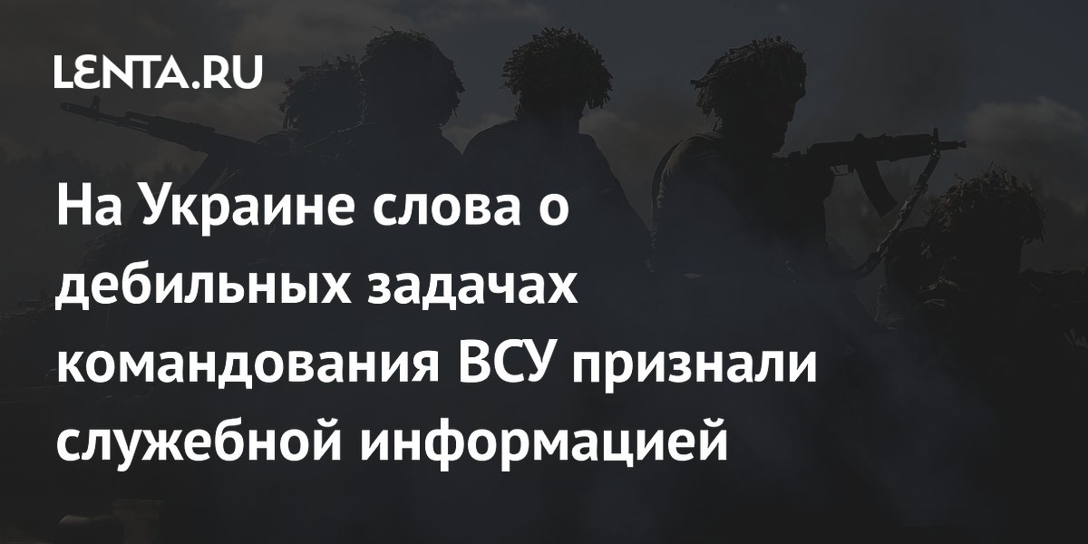 На Украине слова о дебильных задачах командования ВСУ признали служебной информацией