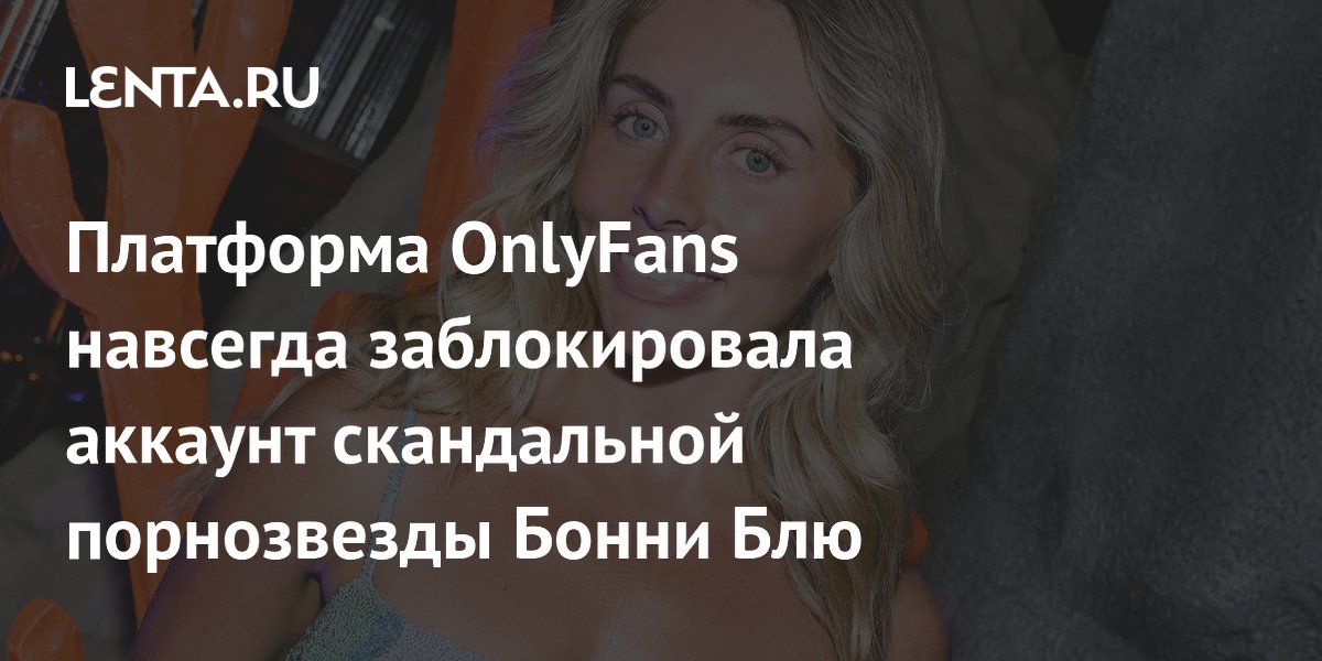 Платформа OnlyFans навсегда заблокировала аккаунт скандальной порнозвезды Бонни Блю