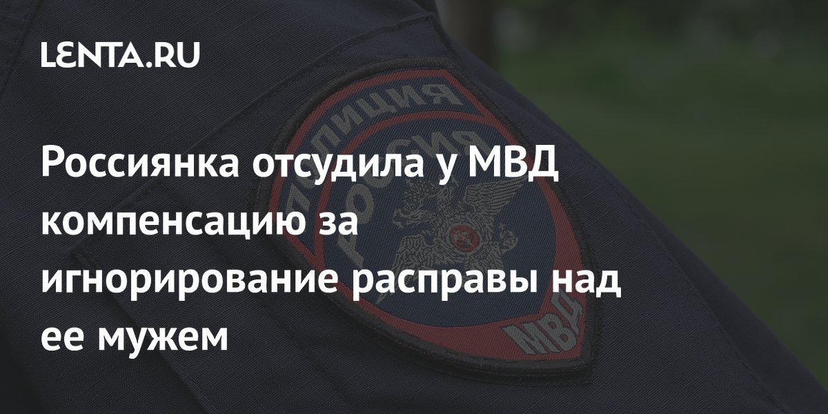 Россиянка отсудила у МВД компенсацию за игнорирование расправы над ее мужем