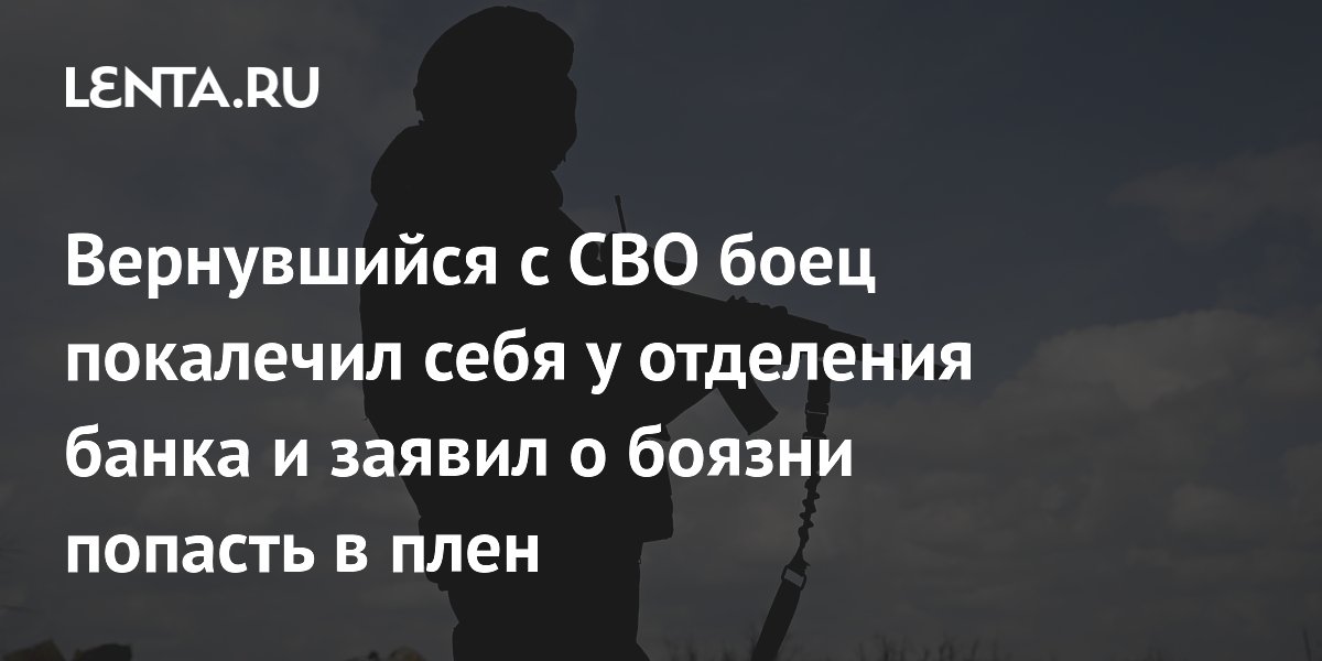 Вернувшийся с СВО боец покалечил себя у отделения банка и заявил о боязни попасть в плен