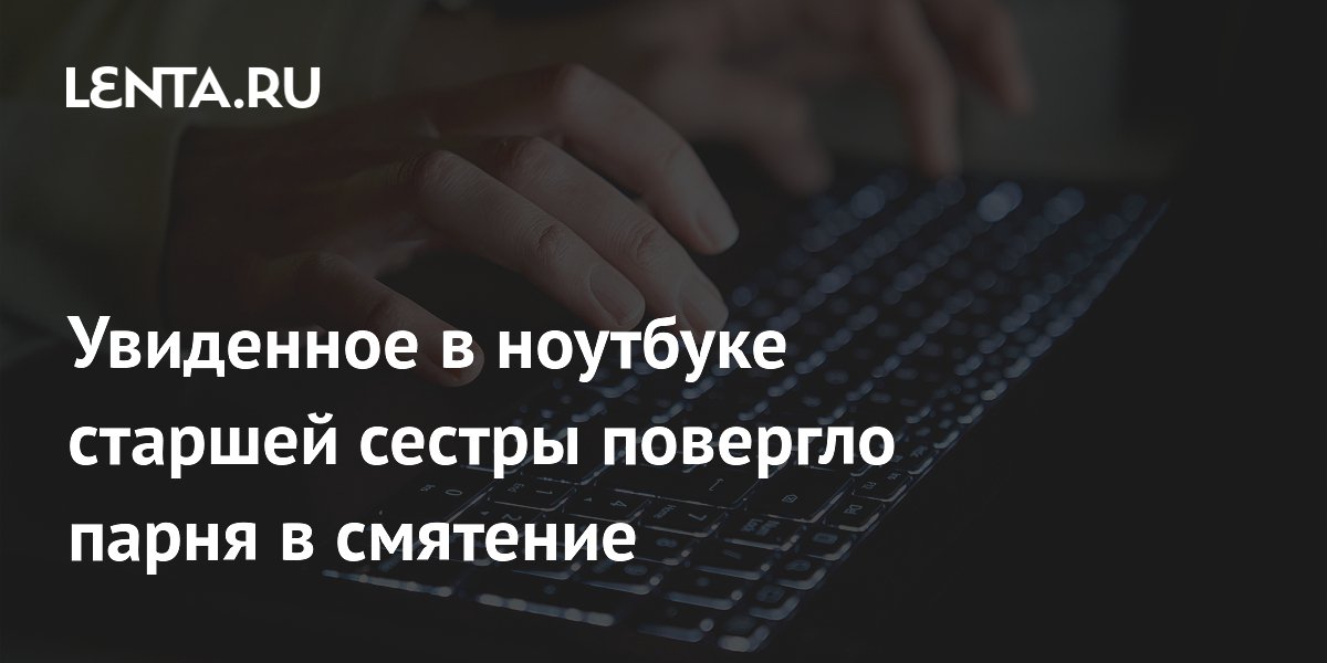 Увиденное в ноутбуке старшей сестры повергло парня в смятение